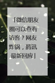 微信朋友圈可以查看访客？网友炸锅，腾讯最新回应